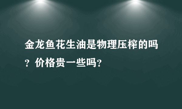 金龙鱼花生油是物理压榨的吗？价格贵一些吗？