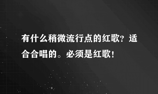 有什么稍微流行点的红歌？适合合唱的。必须是红歌！