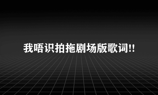 我唔识拍拖剧场版歌词!!