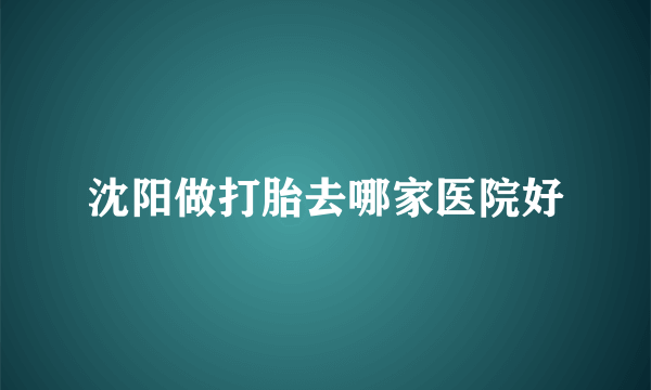 沈阳做打胎去哪家医院好