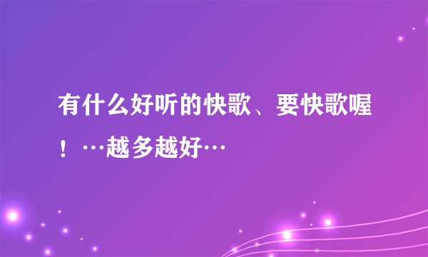 有什么好听的快歌、要快歌喔！…越多越好…