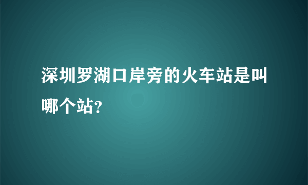 深圳罗湖口岸旁的火车站是叫哪个站？