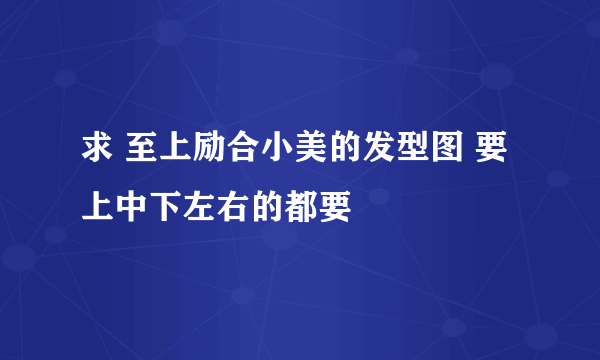 求 至上励合小美的发型图 要上中下左右的都要