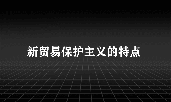 新贸易保护主义的特点 