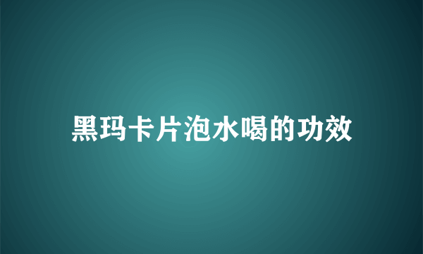 黑玛卡片泡水喝的功效