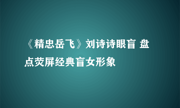 《精忠岳飞》刘诗诗眼盲 盘点荧屏经典盲女形象