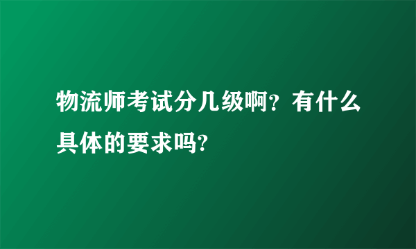 物流师考试分几级啊？有什么具体的要求吗?