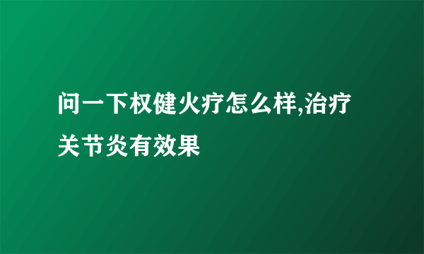 问一下权健火疗怎么样,治疗关节炎有效果