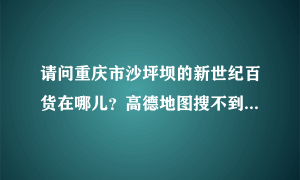 请问重庆市沙坪坝的新世纪百货在哪儿？高德地图搜不到，怎么办？有没有详细地址，谢谢