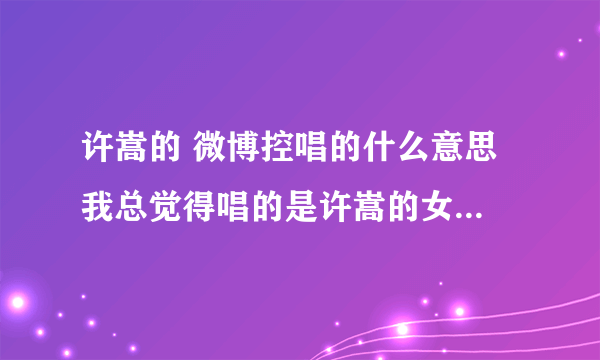 许嵩的 微博控唱的什么意思 我总觉得唱的是许嵩的女朋友玩微博 不关注自己 但是看MV 就觉得唱的是别人