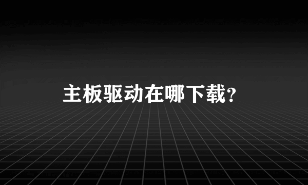 主板驱动在哪下载？