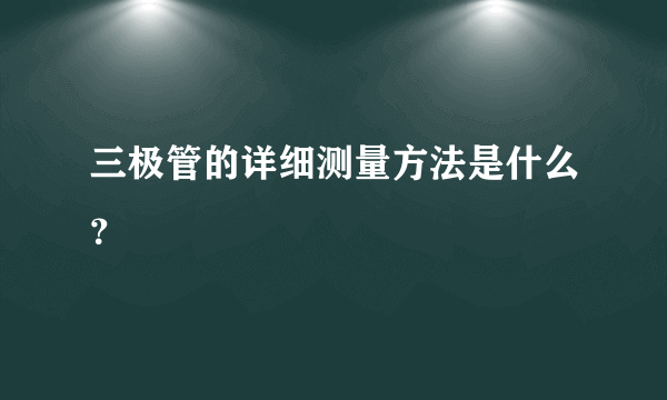 三极管的详细测量方法是什么？