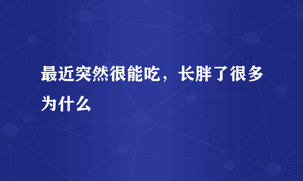 最近突然很能吃，长胖了很多为什么