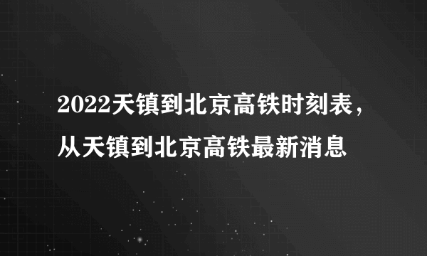 2022天镇到北京高铁时刻表，从天镇到北京高铁最新消息