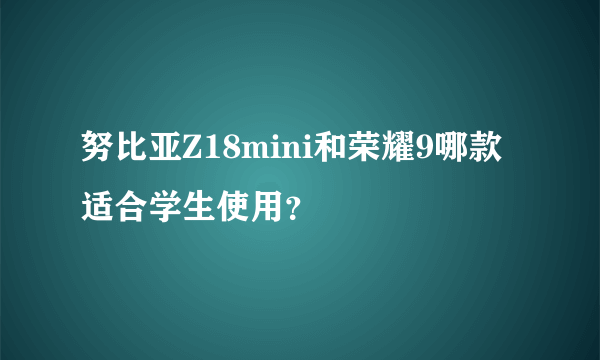 努比亚Z18mini和荣耀9哪款适合学生使用？