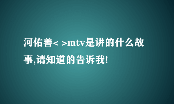 河佑善< >mtv是讲的什么故事,请知道的告诉我!