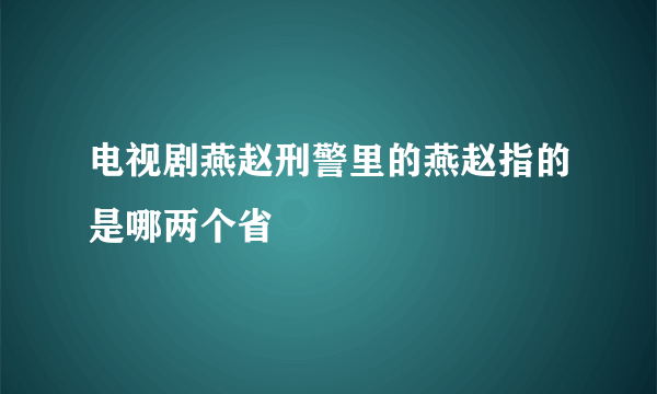 电视剧燕赵刑警里的燕赵指的是哪两个省