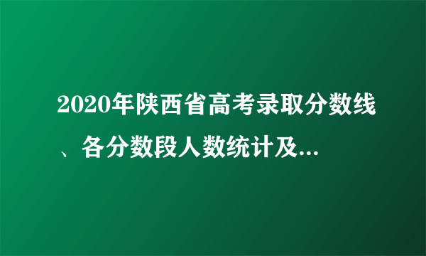 2020年陕西省高考录取分数线、各分数段人数统计及各批次上线人数