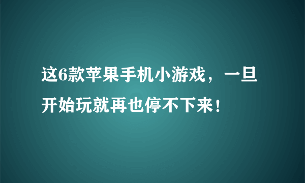 这6款苹果手机小游戏，一旦开始玩就再也停不下来！