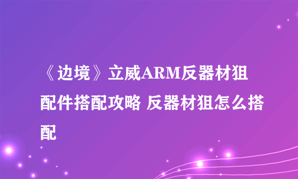 《边境》立威ARM反器材狙配件搭配攻略 反器材狙怎么搭配