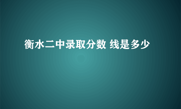 衡水二中录取分数 线是多少