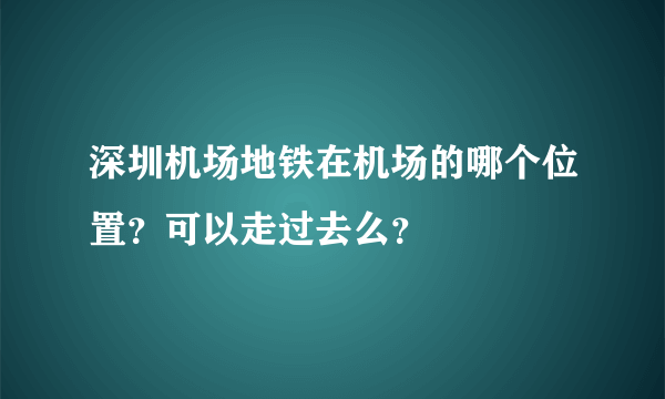 深圳机场地铁在机场的哪个位置？可以走过去么？