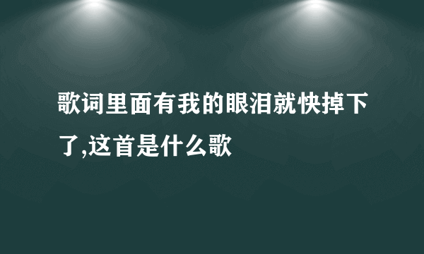 歌词里面有我的眼泪就快掉下了,这首是什么歌