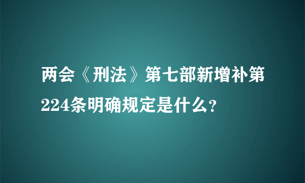 两会《刑法》第七部新增补第224条明确规定是什么？