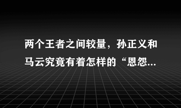 两个王者之间较量，孙正义和马云究竟有着怎样的“恩怨情仇”？