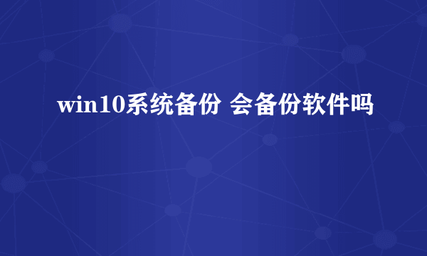 win10系统备份 会备份软件吗