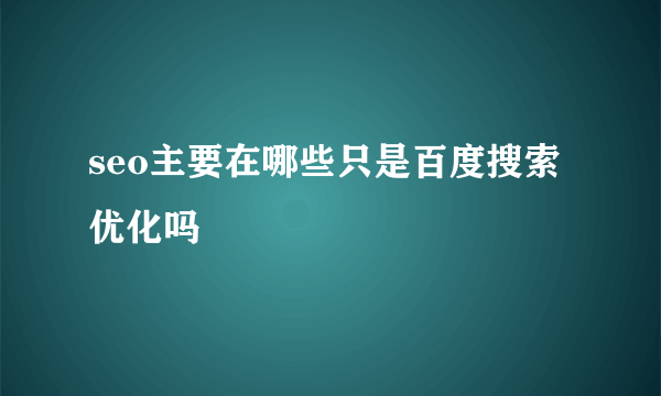 seo主要在哪些只是百度搜索优化吗