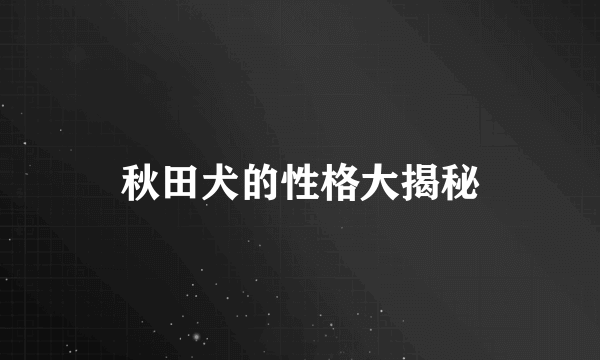 秋田犬的性格大揭秘