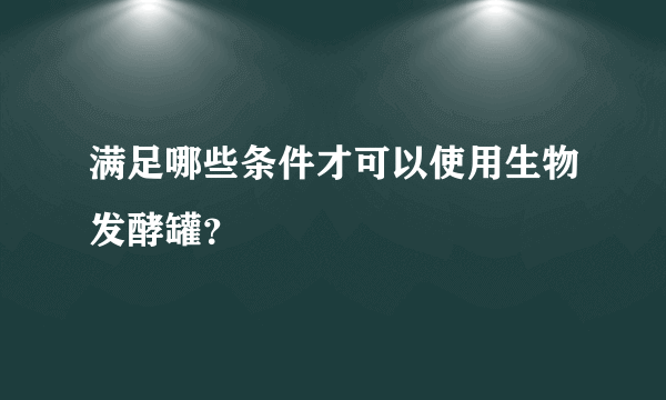 满足哪些条件才可以使用生物发酵罐？