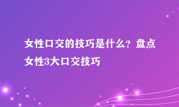 女性口交的技巧是什么？盘点女性3大口交技巧