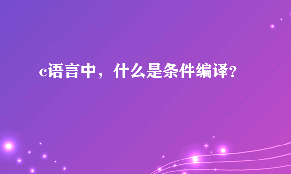 c语言中，什么是条件编译？