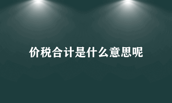 价税合计是什么意思呢