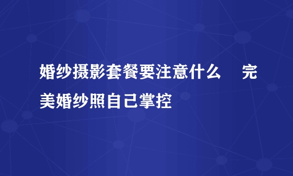 婚纱摄影套餐要注意什么    完美婚纱照自己掌控