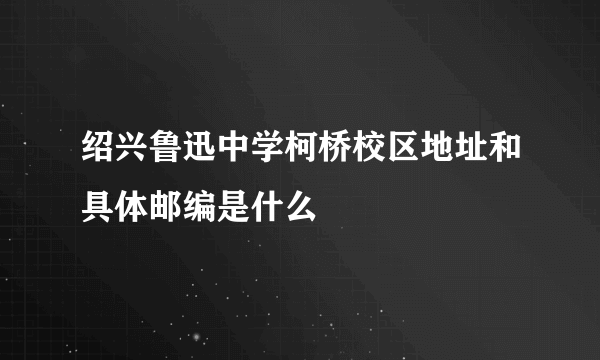 绍兴鲁迅中学柯桥校区地址和具体邮编是什么