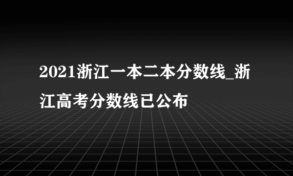 2021浙江一本二本分数线_浙江高考分数线已公布