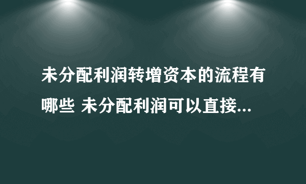 未分配利润转增资本的流程有哪些 未分配利润可以直接转增资本吗