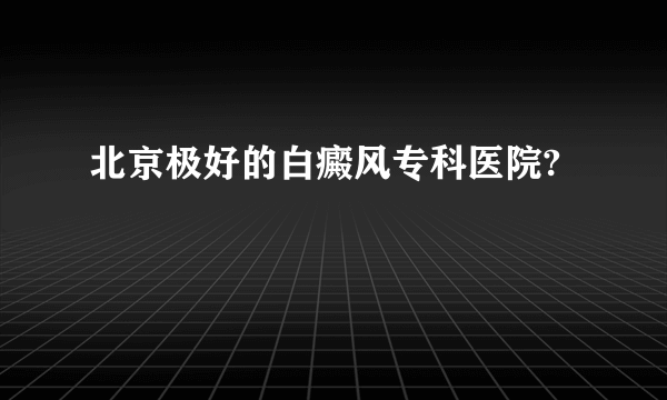 北京极好的白癜风专科医院?