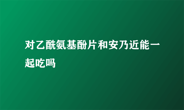 对乙酰氨基酚片和安乃近能一起吃吗