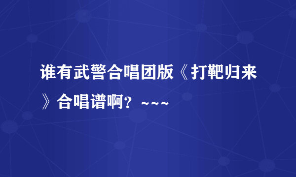 谁有武警合唱团版《打靶归来》合唱谱啊？~~~