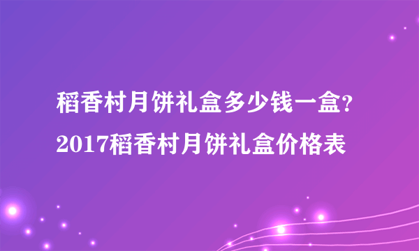 稻香村月饼礼盒多少钱一盒？2017稻香村月饼礼盒价格表