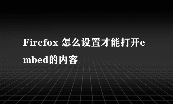 Firefox 怎么设置才能打开embed的内容