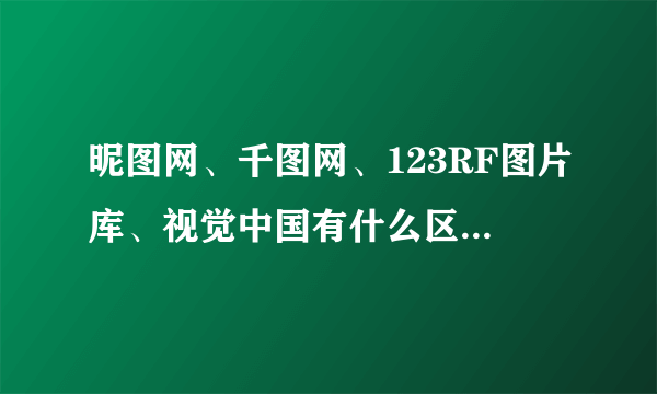 昵图网、千图网、123RF图片库、视觉中国有什么区别啊??