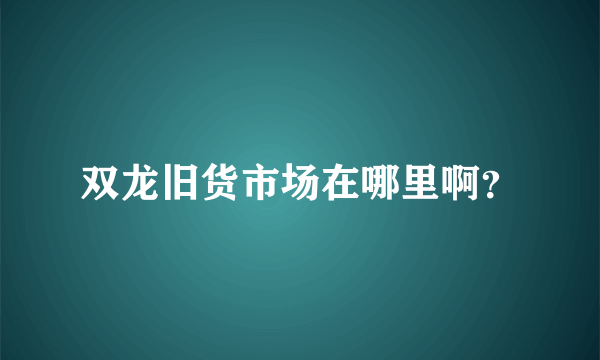 双龙旧货市场在哪里啊？