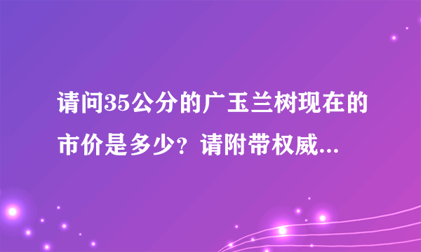 请问35公分的广玉兰树现在的市价是多少？请附带权威的依据，或者留下联系方式。地点是安徽淮南市，谢谢