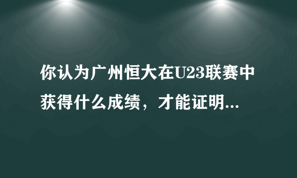 你认为广州恒大在U23联赛中获得什么成绩，才能证明球队的青训水平有所提高？