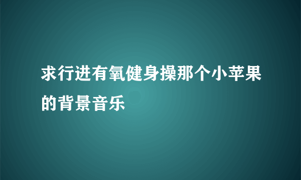 求行进有氧健身操那个小苹果的背景音乐